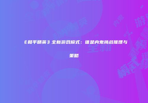 《和平精英》全新游戏模式：谁是内鬼挑战推理与策略