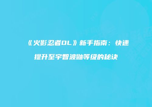《火影忍者OL》新手指南：快速提升至宇智波鼬等级的秘诀