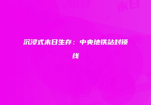 沉浸式末日生存：中央地铁站封锁线