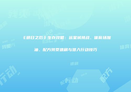 《明日之后》生存攻略：远星城挑战、体育场加油、配方残页速刷与潜入行动技巧