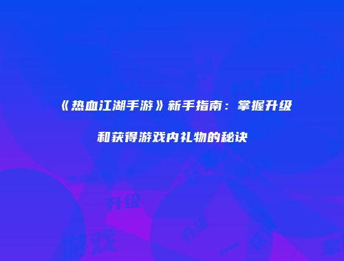 《热血江湖手游》新手指南：掌握升级和获得游戏内礼物的秘诀