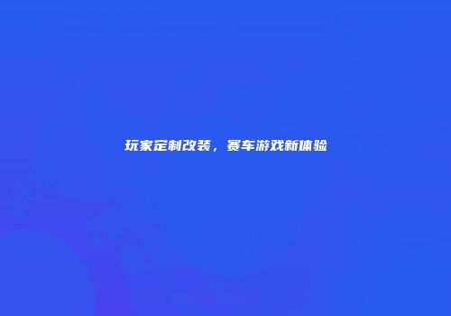 玩家定制改装，赛车游戏新体验