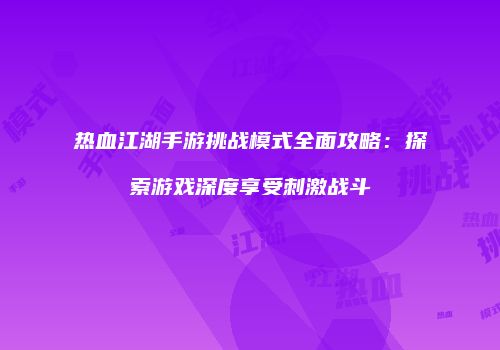 热血江湖手游挑战模式全面攻略：探索游戏深度享受刺激战斗