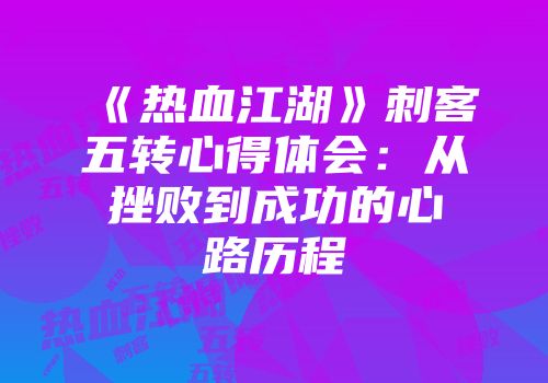 《热血江湖》刺客五转心得体会：从挫败到成功的心路历程