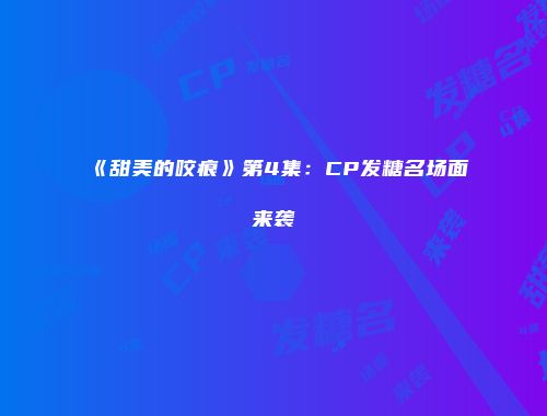 《甜美的咬痕》第4集：CP发糖名场面来袭