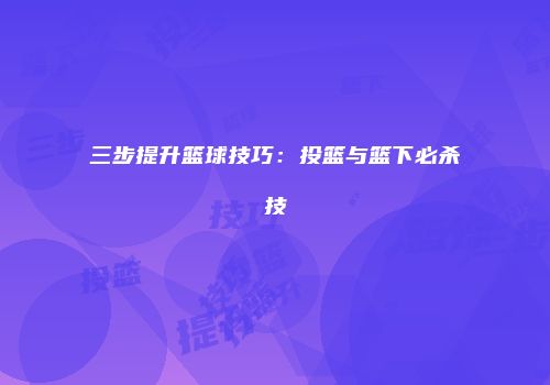 三步提升篮球技巧：投篮与篮下必杀技