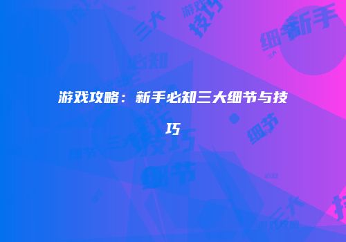 游戏攻略：新手必知三大细节与技巧