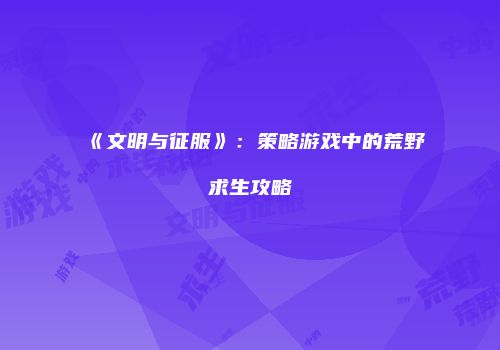 《文明与征服》：策略游戏中的荒野求生攻略