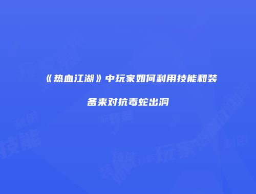 《热血江湖》中玩家如何利用技能和装备来对抗毒蛇出洞