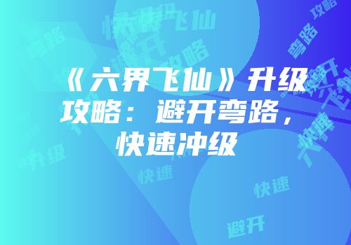 《六界飞仙》升级攻略：避开弯路，快速冲级
