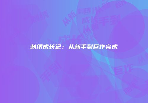 刺绣成长记：从新手到巨作完成