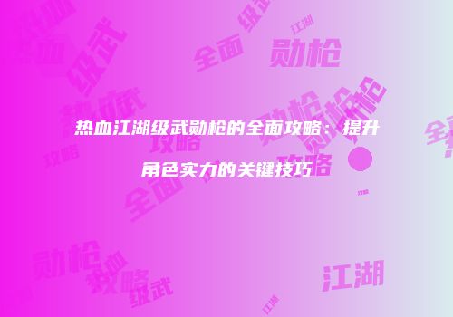 热血江湖级武勋枪的全面攻略：提升角色实力的关键技巧