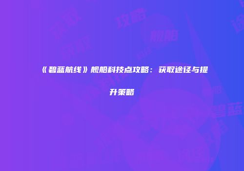 《碧蓝航线》舰船科技点攻略：获取途径与提升策略