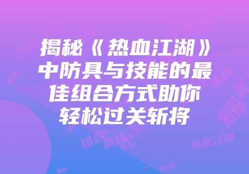 揭秘《热血江湖》中防具与技能的最佳组合方式助你轻松过关斩将