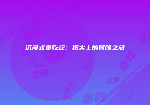 沉浸式贪吃蛇：指尖上的冒险之旅