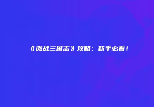 《激战三国志》攻略：新手必看！