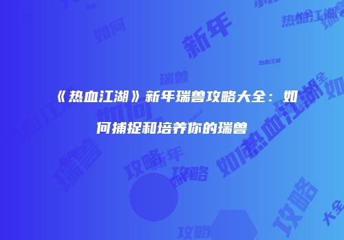 《热血江湖》新年瑞兽攻略大全：如何捕捉和培养你的瑞兽