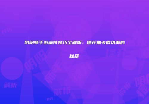 阴阳师手游画符技巧全解析：提升抽卡成功率的秘籍