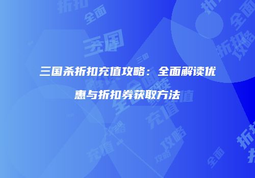 三国杀折扣充值攻略：全面解读优惠与折扣券获取方法