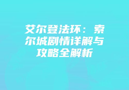 艾尔登法环：索尔城剧情详解与攻略全解析