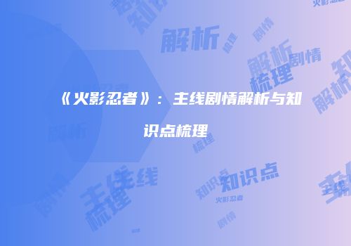 《火影忍者》：主线剧情解析与知识点梳理