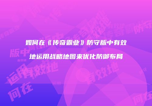 如何在《传奇霸业》防守版中有效地运用战略地图来优化防御布局