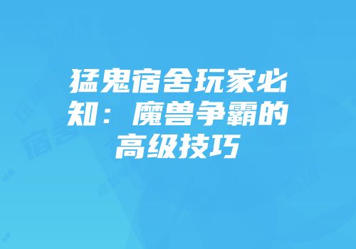 猛鬼宿舍玩家必知：魔兽争霸的高级技巧