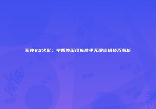 死神VS火影：宇智波斑须佐能乎无限连招技巧解析