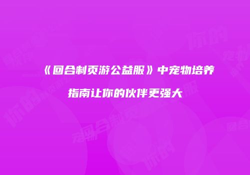 《回合制页游公益服》中宠物培养指南让你的伙伴更强大