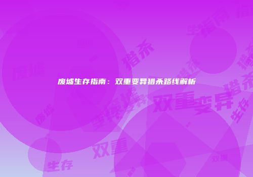 废墟生存指南：双重变异猎杀路线解析