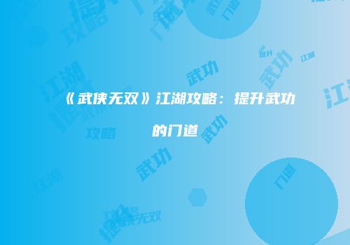 《武侠无双》江湖攻略：提升武功的门道