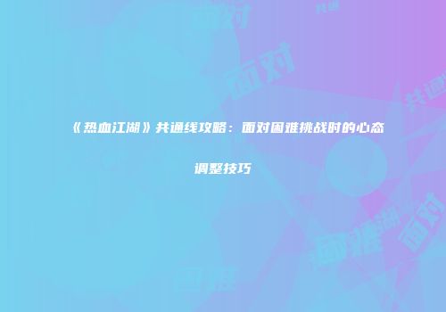 《热血江湖》共通线攻略：面对困难挑战时的心态调整技巧