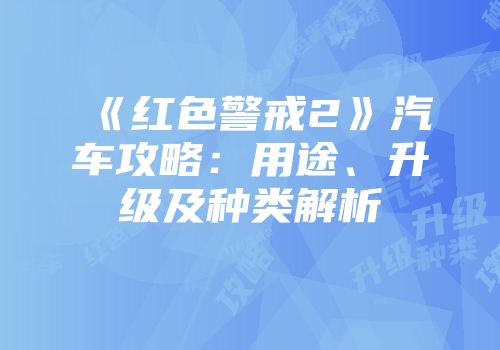 《红色警戒2》汽车攻略：用途、升级及种类解析