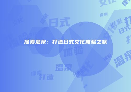 像素温泉：打造日式文化体验之旅