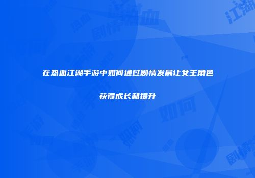 在热血江湖手游中如何通过剧情发展让女主角色获得成长和提升