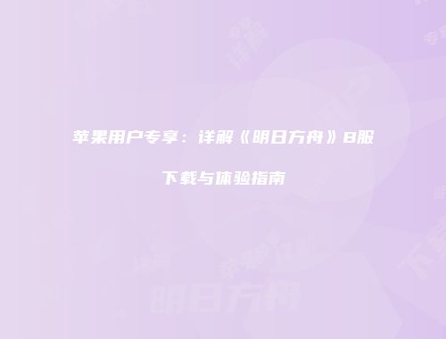 苹果用户专享：详解《明日方舟》B服下载与体验指南