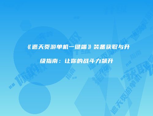 《遮天页游单机一键端》装备获取与升级指南：让你的战斗力飙升