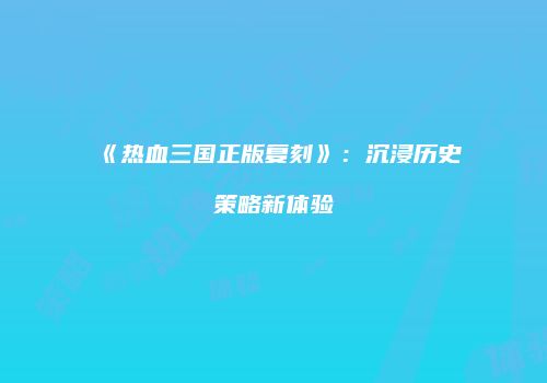 《热血三国正版复刻》：沉浸历史策略新体验