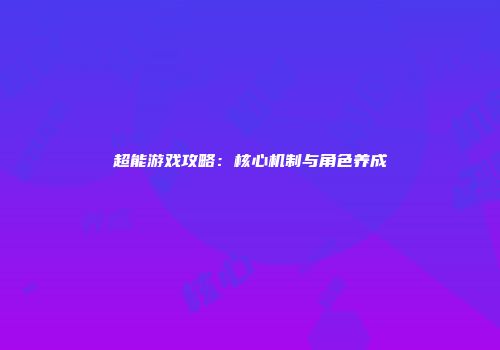 超能游戏攻略：核心机制与角色养成