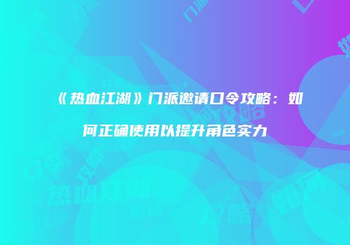 《热血江湖》门派邀请口令攻略:如何正确使用以提升角色实力