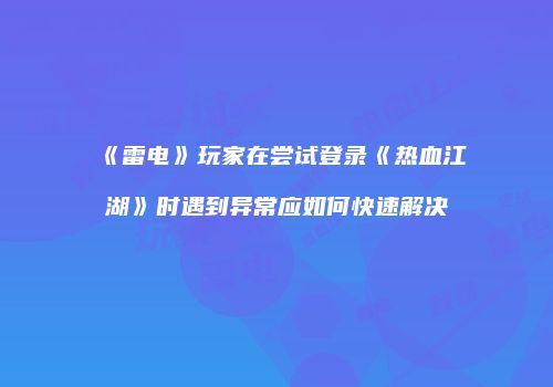 《雷电》玩家在尝试登录《热血江湖》时遇到异常应如何快速解决