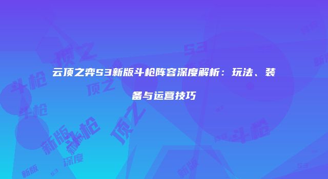 云顶之弈S3新版斗枪阵容深度解析：玩法、装备与运营技巧