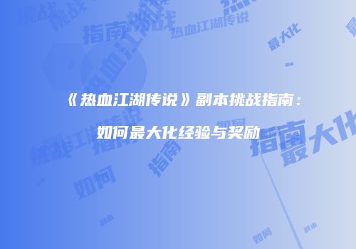 《热血江湖传说》副本挑战指南：如何最大化经验与奖励