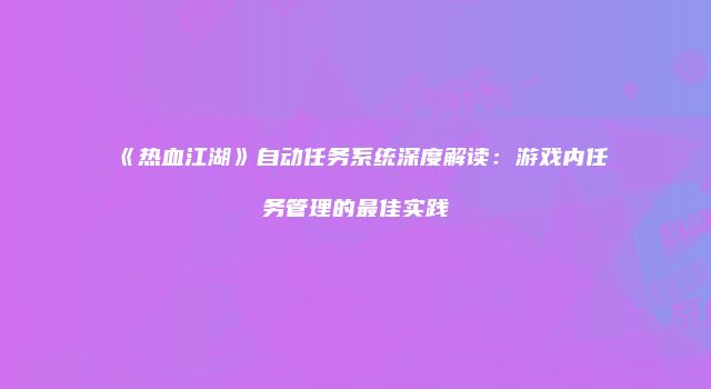 《热血江湖》自动任务系统深度解读：游戏内任务管理的最佳实践