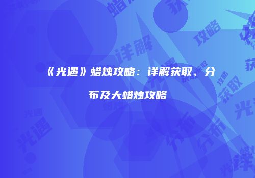 《光遇》蜡烛攻略：详解获取、分布及大蜡烛攻略
