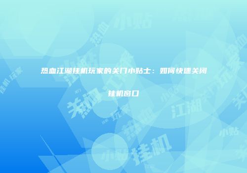 热血江湖挂机玩家的关门小贴士：如何快速关闭挂机窗口