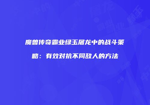 魔兽传奇霸业绿玉屠龙中的战斗策略：有效对抗不同敌人的方法