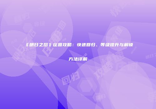 《明日之后》庄园攻略：快速回归、等级提升与解锁方法详解