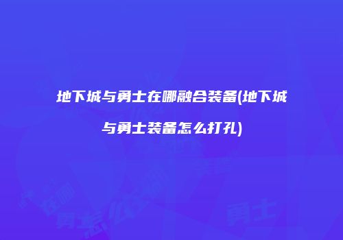 地下城与勇士在哪融合装备(地下城与勇士装备怎么打孔)