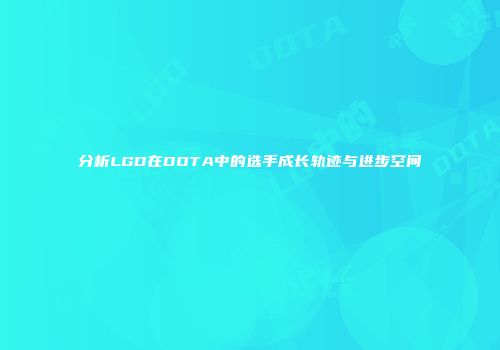 分析LGD在DOTA中的选手成长轨迹与进步空间